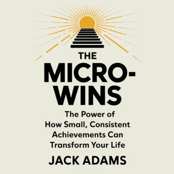 The Power of Micro-Wins – How Small, Consistent Achievements Can Transform Your Life: Unlock Success, Build Confidence, and Achieve Big Goals One Step at a Time