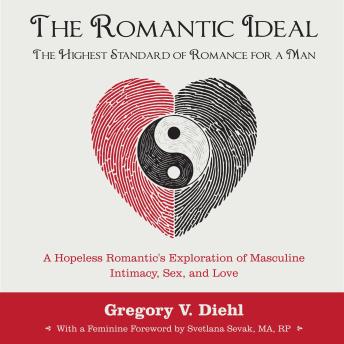The Romantic Ideal—The Highest Standard of Romance for a Man: A Hopeless Romantic's Exploration of Masculine Intimacy, Sex, and Love