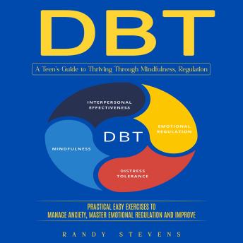 Dbt: A Teen’s Guide to Thriving Through Mindfulness, Regulation (Practical Easy Exercises to Manage Anxiety, Master Emotional Regulation and Improve)