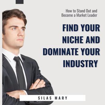 Find Your Niche and Dominate Your Industry: How to Stand Out and Become a Market Leader