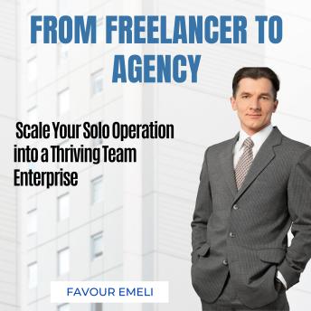 From Freelancer to Agency: Scale Your Solo Operation into a Thriving Team Enterprise