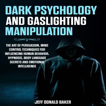 Dark Psychology and Gaslighting Manipulation: The Art of Persuasion, Mind Control Techniques for Influencing Human Behavior, Hypnosis, Body Language Secrets and Emotional Intelligence