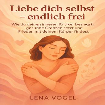 [German] - Liebe dich selbst endlich frei: Wie du deinen inneren Kritiker besiegst, gesunde Grenzen setzt und Frieden mit deinem Körper findest