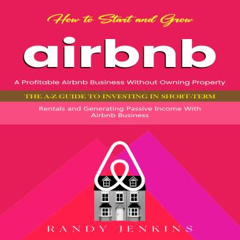 Airbnb: How to Start and Grow a Profitable Airbnb Business Without Owning Property (The a-z Guide to Investing in Short-term Rentals and Generating Passive Income With Airbnb Business)