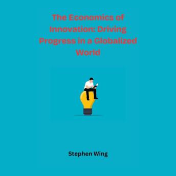 The Economics of Innovation: Driving Progress in a Globalized World