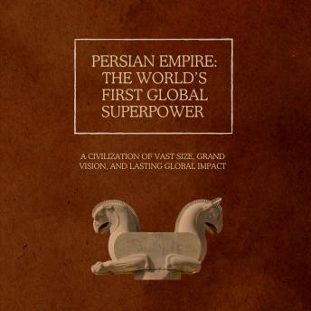 Persian Empire: The World’s First Global Superpower: A Civilization of Vast Size, Grand Vision, and Lasting Global Impact