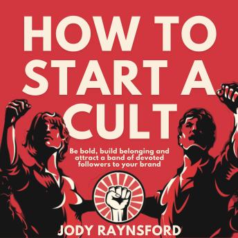 How To Start A Cult: Be bold, building belonging and attract a band of devoted followers to your brand