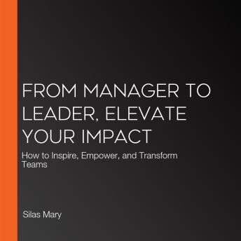 From Manager to Leader, Elevate Your Impact: How to Inspire, Empower, and Transform Teams