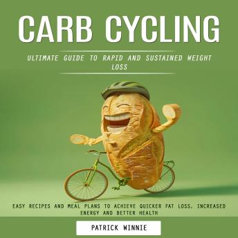 Carb Cycling: Ultimate Guide to Rapid and Sustained Weight Loss (Easy Recipes and Meal Plans to Achieve Quicker Fat Loss, Increased Energy and Better Health)