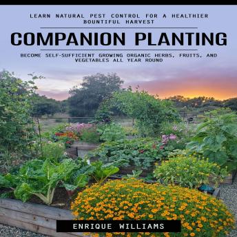 Companion Planting: Learn Natural Pest Control for a Healthier Bountiful Harvest (Become Self-sufficient Growing Organic Herbs, Fruits, and Vegetables All Year Round)