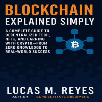 Blockchain Explained Simply: A Complete Guide to Decentralized Tech, NFTs, and Earning with Crypto—From Zero Knowledge to Real-World Success