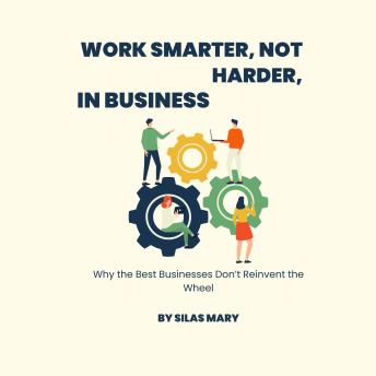Work Smarter, Not Harder, in Business: Why the Best Businesses Don’t Reinvent the Wheel