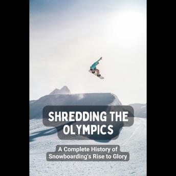 Shredding the Olympics: A Complete History of Snowboarding's Rise to Glory
