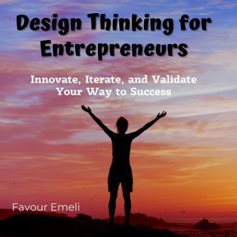 Design Thinking for Entrepreneurs: Innovate, Iterate, and Validate Your Way to Success