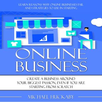 Online Business: Learn Reasons Why Online Businesses Fail and Strategies to Use in Starting (Create a Business around Your Biggest Passion, Even if You Are Starting From Scratch)