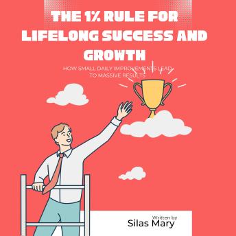 The 1% Rule for Lifelong Success and Growth: How Small Daily Improvements Lead to Massive Results
