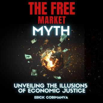 THE FREE MARKET MYTH: Unveiling the Illusions of Economic Justice: Exploring Failures, Inequalities, and Alternative Futures in a Globalized World
