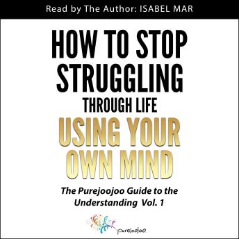How To Stop Struggling Through Life Using Your Own Mind: The Purejoojoo Guide to the Understanding