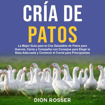 Cría de Patos: La Mejor Guía para la Cría Saludable de Patos para Huevos, Carne y Compañía con Consejos para Elegir la Raza Adecuada y Construir el Corral para Principiantes