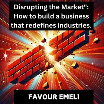 Disrupting the Market: How to Build a Business That Redefines Industries