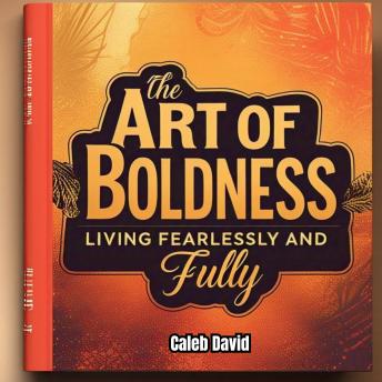 The Art of Boldness: Living Fearlessly and Fully