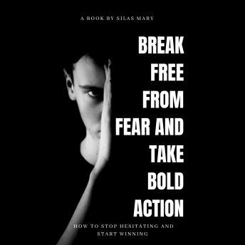 Break Free from Fear and Take Bold Action: How to Stop Hesitating and Start Winning