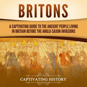 Britons: A Captivating Guide to the Ancient People Living in Britain Before the Anglo-Saxon Invasions