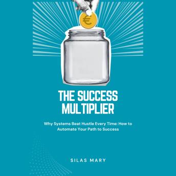 The Success Multiplier: Why Systems Beat Hustle Every Time: How to Automate Your Path to Success
