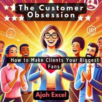 The Customer Obsession: How to Make Clients Your Biggest Fans