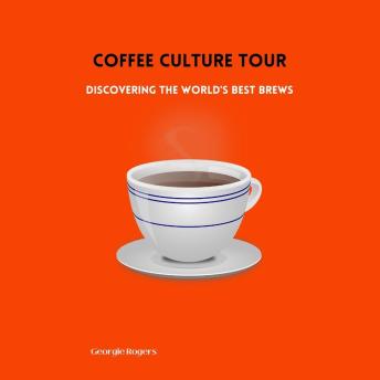 Coffee Culture Tour: Discovering the World's Best Brews