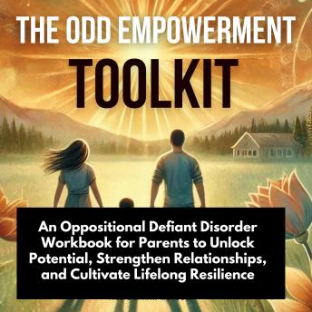 The ODD Empowerment Toolkit: An Oppositional Defiant Disorder Workbook for Parents to Unlock Potential, Strengthen Relationships, and Cultivate Lifelong Resilience