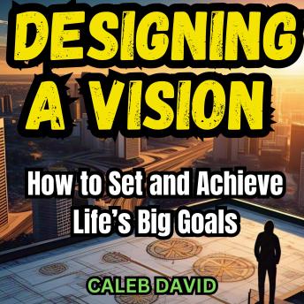 Designing a Vision: How to Set and Achieve Life’s Big Goals