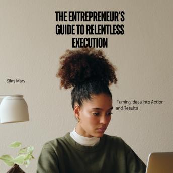 The Entrepreneur’s Guide to Relentless Execution: Turning Ideas into Action and Results