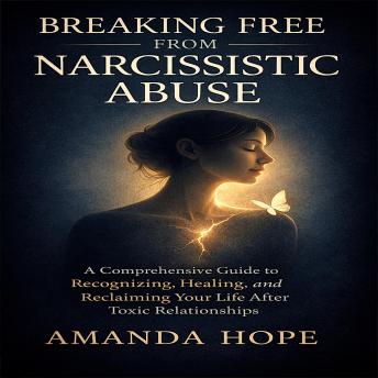 BREAKING FREE FROM NARCISSISTIC ABUSE: A Comprehensive Guide to Recognizing, Healing, and Reclaiming Your Life After Toxic Relationships