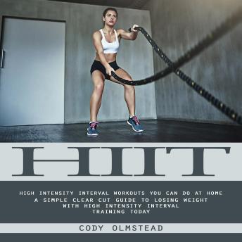 Hiit: High Intensity Interval Workouts You Can Do at Home (A Simple Clear Cut Guide to Losing Weight With High Intensity Interval Training Today)