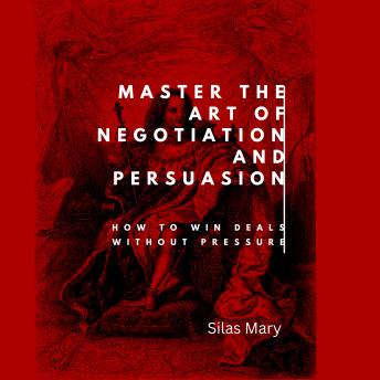 Master the Art of Negotiation and Persuasion: How to Win Deals Without Pressure