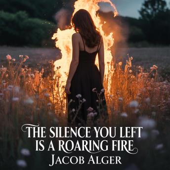 The silence you left is a roaring fire