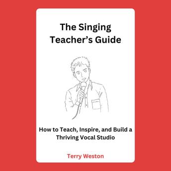 The Singing Teacher’s Guide: How to Teach, Inspire, and Build a Thriving Vocal Studio