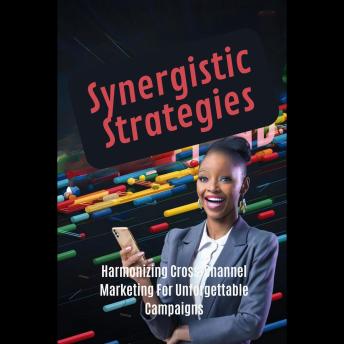 Synergistic Strategies: Harmonizing Cross-Channel Marketing For Unforgettable Campaigns