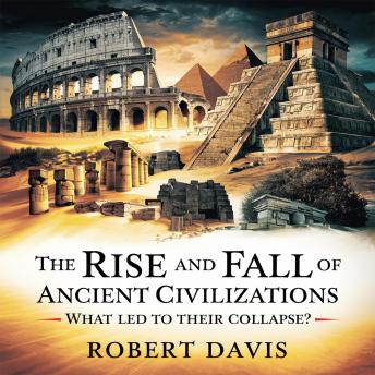 The Rise and Fall of Ancient Civilizations – What Led to Their Collapse?: Uncovering the Secrets of the Egyptians, Romans, Mayans, and More