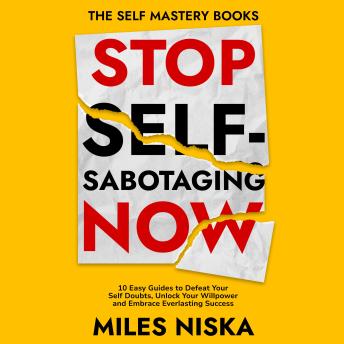 Stop Self-Sabotaging Now: 10 Easy Guides to Defeat Your Self Doubts, Unlock your Willpower and Embrace Everlasting Success (The Self Mastery Books)