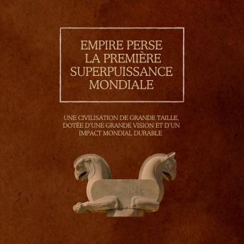 [French] - Empire perse : la première superpuissance mondiale: Une civilisation de grande taille, dotée d’une grande vision et d’un impact mondial durable