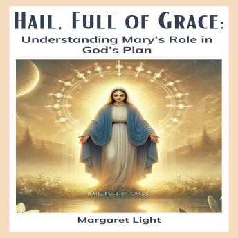 Hail, Full of Grace: Understanding Mary’s Role in God’s Plan