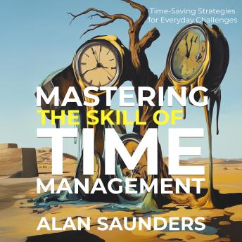 Mastering Your Time Management Skills: Time-Saving Strategies for Everyday Challenges