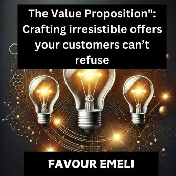 The Value Proposition: Crafting Irresistible Offers Your Customers Can’t Refuse