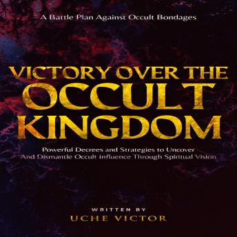 Victory Over the Occult Kingdom: Powerful Decrees and Strategies to Uncover and Dismantle Occult Influence Through Spiritual Vision