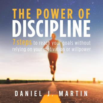 The power of discipline: 7 steps to reach your goals without relying on your motivation or willpower