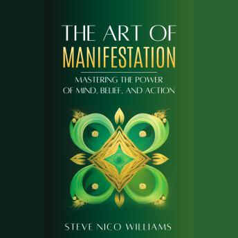 The Art of Manifestation: Mastering the Power of Mind, Belief and Action