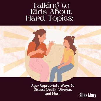 Talking to Kids About Hard Topics: Age-Appropriate Ways to Discuss Death, Divorce, and More