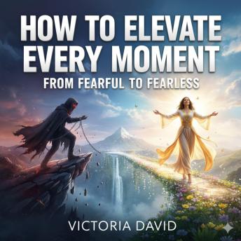 How to Elevate Every Moment: From Fearful to Fearless